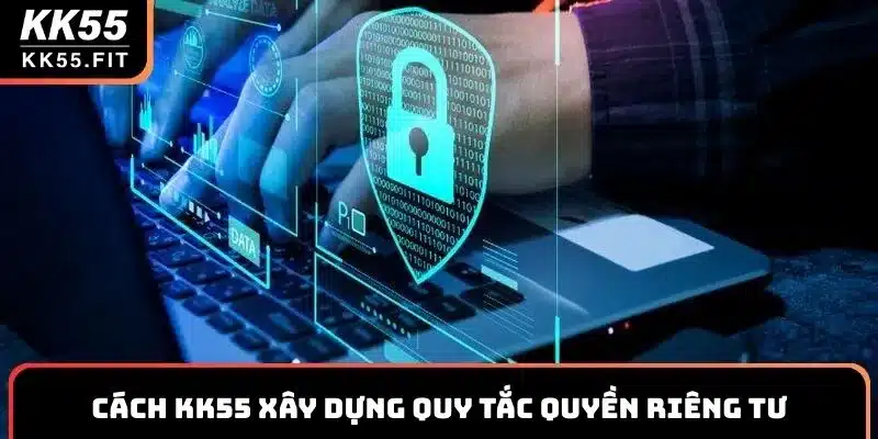Cách KK55 xây dựng quy tắc quyền riêng tư