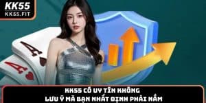 KK55 Có Uy Tín Không & Lưu Ý Mà Bạn Nhất Định Phải Nắm